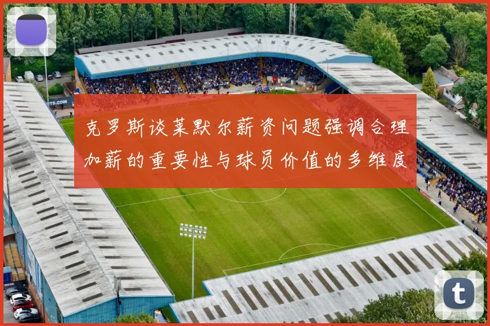 克罗斯谈莱默尔薪资问题强调合理加薪的重要性与球员价值的多维度分析