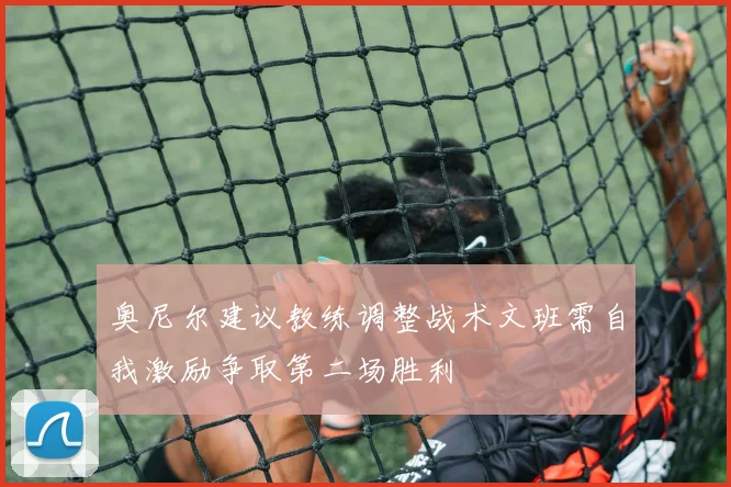奥尼尔建议教练调整战术文班需自我激励争取第二场胜利