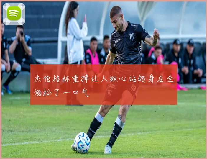 杰伦格林重摔让人揪心站起身后全场松了一口气