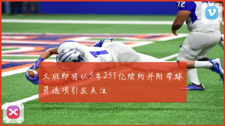 文班即将以5年251亿续约并附带球员选项引发关注