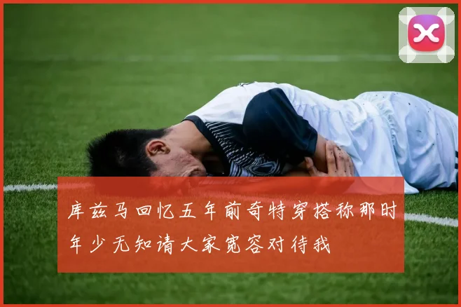 库兹马回忆五年前奇特穿搭称那时年少无知请大家宽容对待我