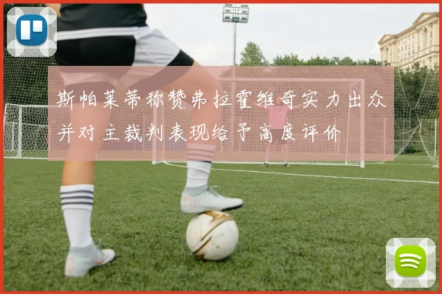 斯帕莱蒂称赞弗拉霍维奇实力出众并对主裁判表现给予高度评价