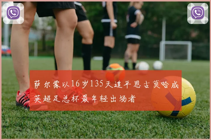 萨尔蒙以16岁135天追平恩古莫哈成英超足总杯最年轻出场者
