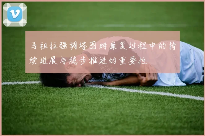 马祖拉强调塔图姆康复过程中的持续进展与稳步推进的重要性