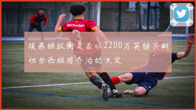 埃弗顿权衡是否以2200万英镑买断切尔西租将乔治的决定