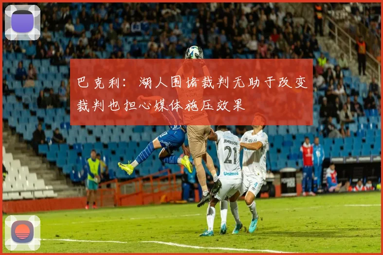 巴克利：湖人围堵裁判无助于改变裁判也担心媒体施压效果