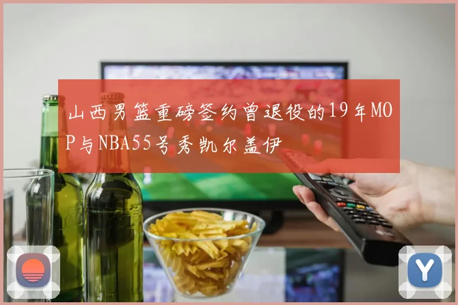 山西男篮重磅签约曾退役的19年MOP与NBA55号秀凯尔盖伊