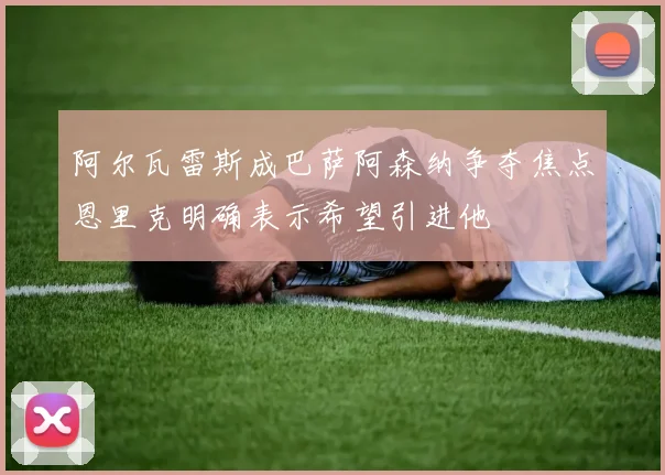 阿尔瓦雷斯成巴萨阿森纳争夺焦点恩里克明确表示希望引进他