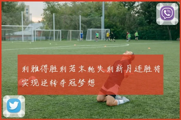 利雅得胜利若末轮失利新月连胜将实现逆转夺冠梦想