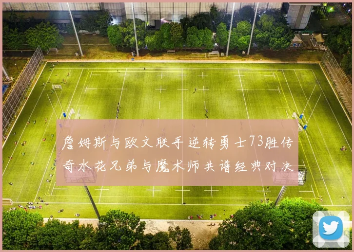 詹姆斯与欧文联手逆转勇士73胜传奇水花兄弟与魔术师共谱经典对决