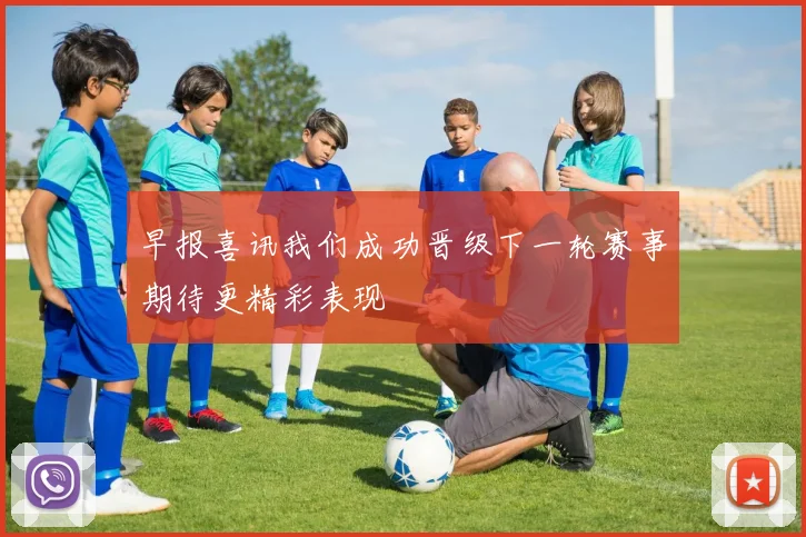 早报喜讯我们成功晋级下一轮赛事期待更精彩表现