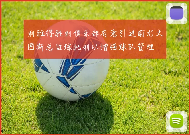 利雅得胜利俱乐部有意引进前尤文图斯总监琼托利以增强球队管理