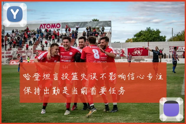 哈登坦言投篮失误不影响信心专注保持出勤是当前首要任务