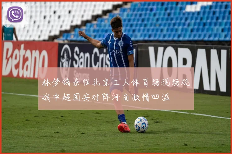 林梦鸽亲临北京工人体育场现场观战中超国安对阵河南激情四溢