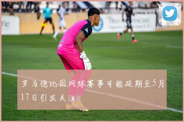 罗马德比因网球赛事可能延期至5月17日引发关注