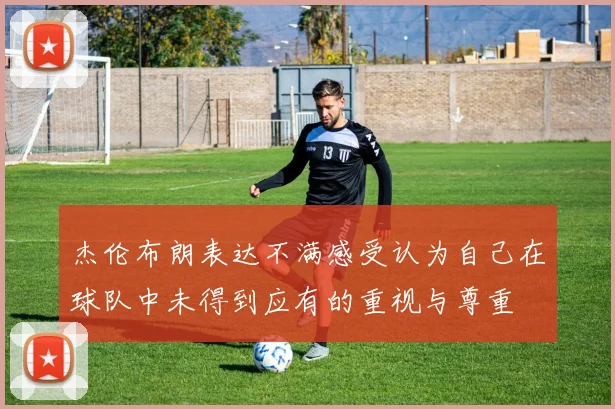 杰伦布朗表达不满感受认为自己在球队中未得到应有的重视与尊重