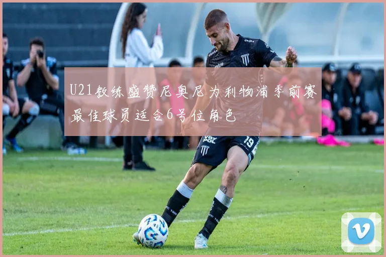 U21教练盛赞尼奥尼为利物浦季前赛最佳球员适合6号位角色